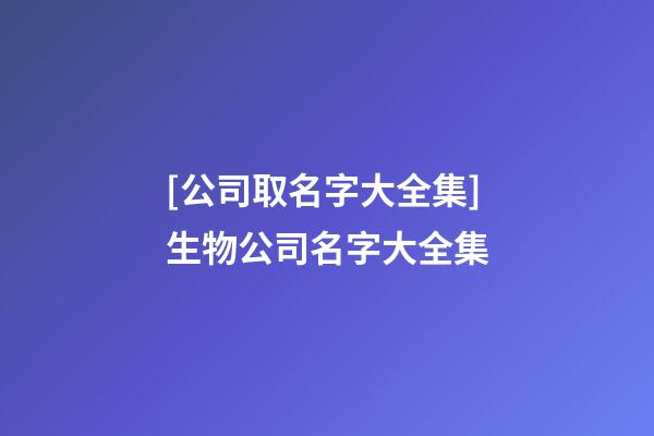 [公司取名字大全集]生物公司名字大全集-第1张-公司起名-玄机派